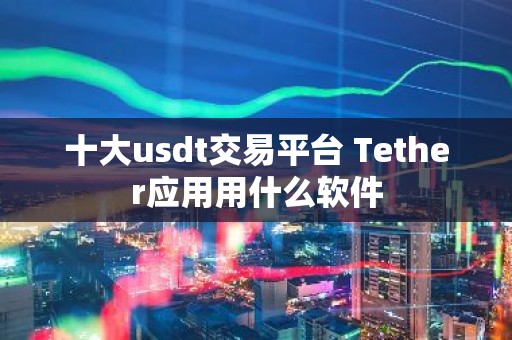 十大usdt交易平台 Tether应用用什么软件