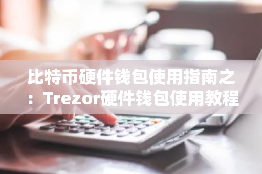 比特币硬件钱包使用指南之：Trezor硬件钱包使用教程
