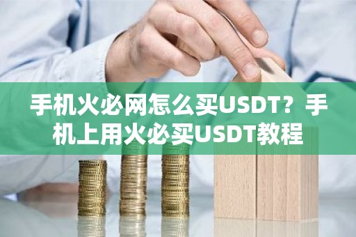 手机火必网怎么买USDT？手机上用火必买USDT教程