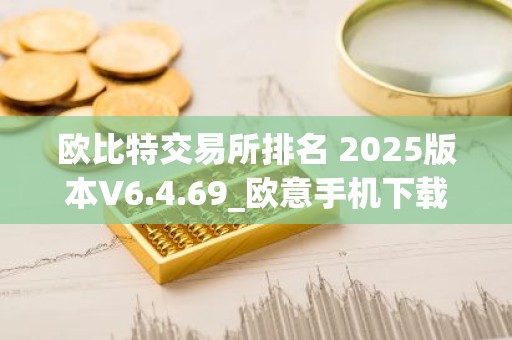 欧比特交易所排名 2025版本V6.4.69_欧意手机下载