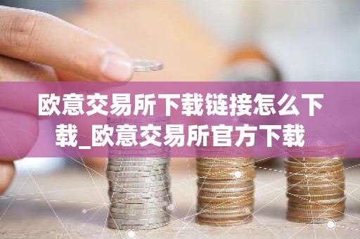 欧意交易所下载链接怎么下载_欧意交易所官方下载