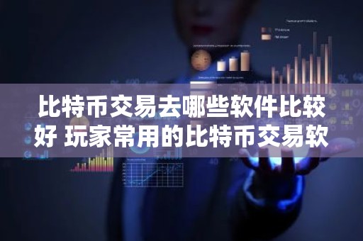比特币交易去哪些软件比较好 玩家常用的比特币交易软件排名前十