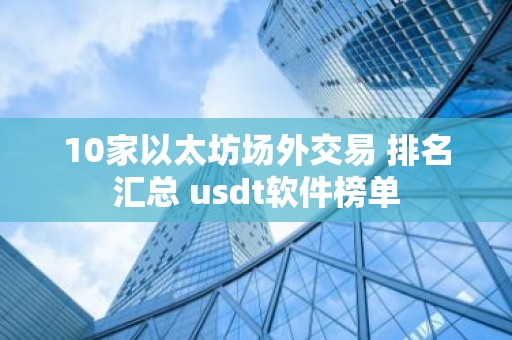 10家以太坊场外交易 排名汇总 usdt软件榜单