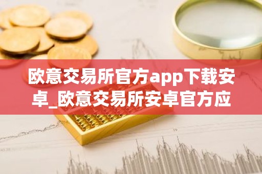 欧意交易所官方app下载安卓_欧意交易所安卓官方应用下载
