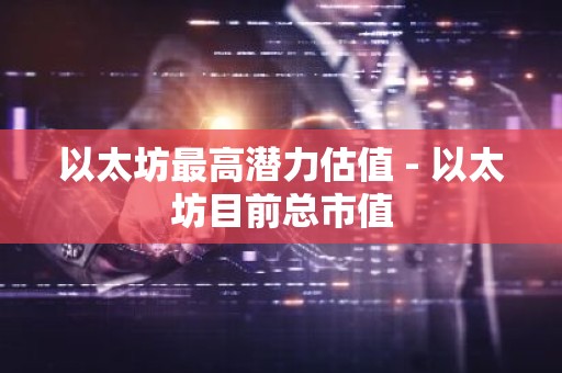 以太坊最高潜力估值 - 以太坊目前总市值