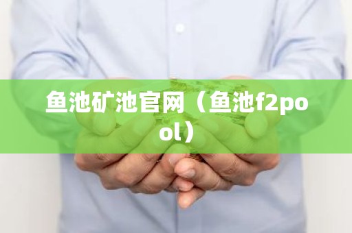 鱼池矿池官网（鱼池f2pool）