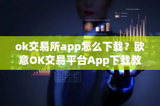 ok交易所app怎么下载？欧意OK交易平台App下载教程