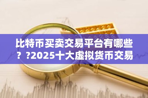 比特币买卖交易平台有哪些？?2025十大虚拟货币交易平台排名