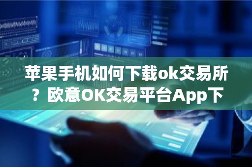 苹果手机如何下载ok交易所？欧意OK交易平台App下载教程