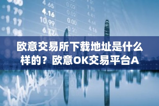 欧意交易所下载地址是什么样的？欧意OK交易平台App下载教程
