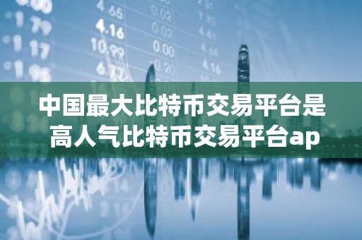 中国最大比特币交易平台是 高人气比特币交易平台app排行2025