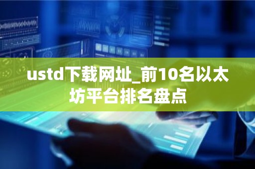 ustd下载网址_前10名以太坊平台排名盘点