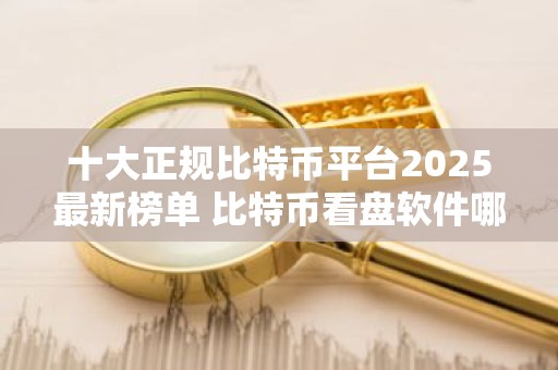 十大正规比特币平台2025最新榜单 比特币看盘软件哪个好
