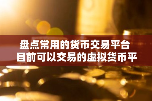 盘点常用的货币交易平台 目前可以交易的虚拟货币平台