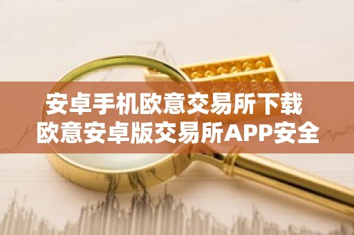 安卓手机欧意交易所下载 欧意安卓版交易所APP安全下载及安装教程