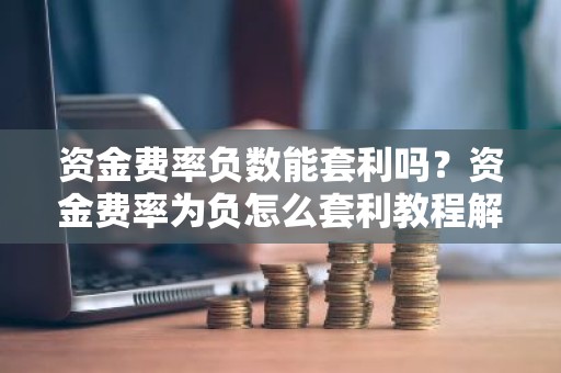 资金费率负数能套利吗？资金费率为负怎么套利教程解析