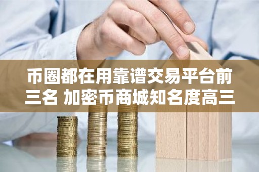 币圈都在用靠谱交易平台前三名 加密币商城知名度高三大排名