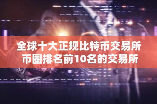 全球十大正规比特币交易所 币圈排名前10名的交易所