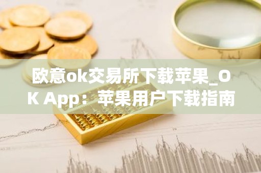 欧意ok交易所下载苹果_OK App：苹果用户下载指南