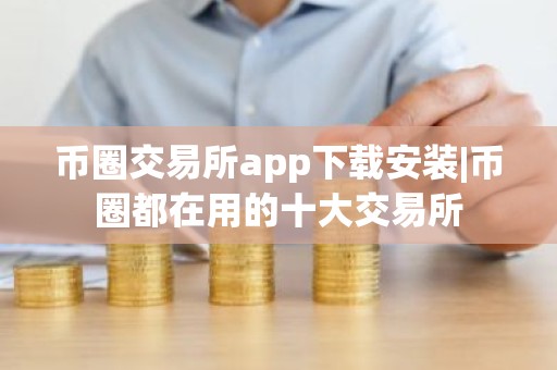 币圈交易所app下载安装|币圈都在用的十大交易所