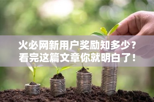 火必网新用户奖励知多少？看完这篇文章你就明白了！