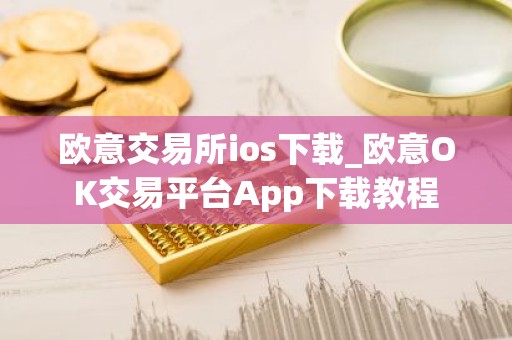 欧意交易所ios下载_欧意OK交易平台App下载教程