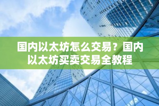国内以太坊怎么交易？国内以太坊买卖交易全教程