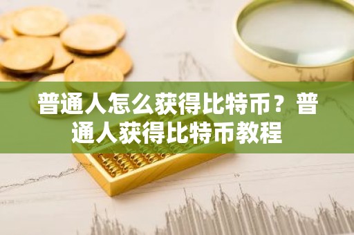 普通人怎么获得比特币？普通人获得比特币教程