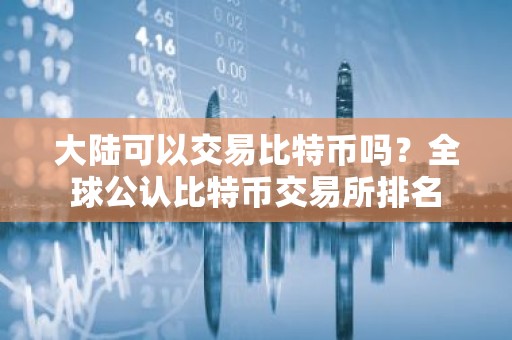 大陆可以交易比特币吗？全球公认比特币交易所排名