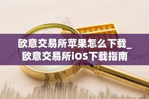 欧意交易所苹果怎么下载_欧意交易所iOS下载指南
