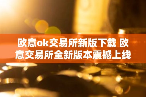 欧意ok交易所新版下载 欧意交易所全新版本震撼上线，即刻体验
