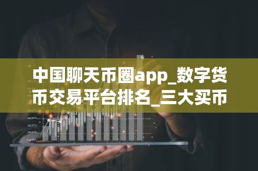 中国聊天币圈app_数字货币交易平台排名_三大买币网站