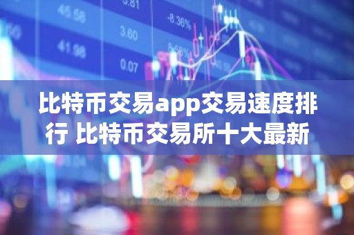 比特币交易app交易速度排行 比特币交易所十大最新推荐