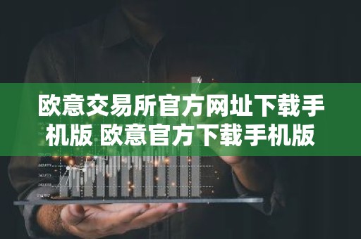 欧意交易所官方网址下载手机版 欧意官方下载手机版APP教程详解