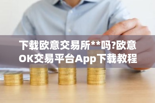 下载欧意交易所**吗?欧意OK交易平台App下载教程