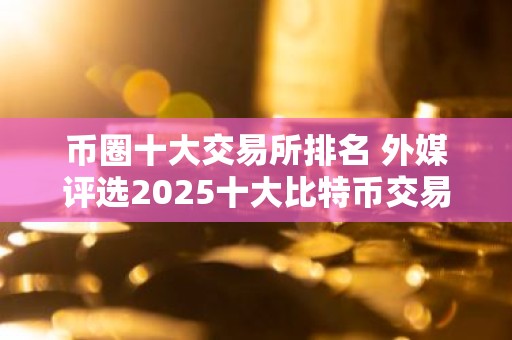 币圈十大交易所排名 外媒评选2025十大比特币交易所排名