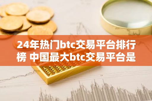 24年热门btc交易平台排行榜 中国最大btc交易平台是