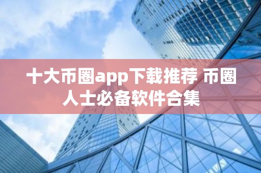 十大币圈app下载推荐 币圈人士必备软件合集