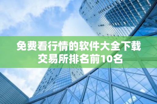 免费看行情的软件大全下载 交易所排名前10名
