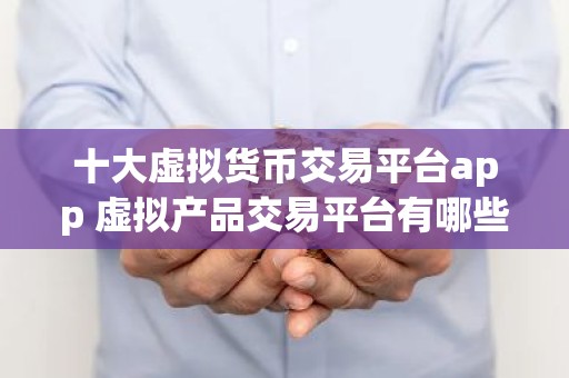 十大虚拟货币交易平台app 虚拟产品交易平台有哪些？