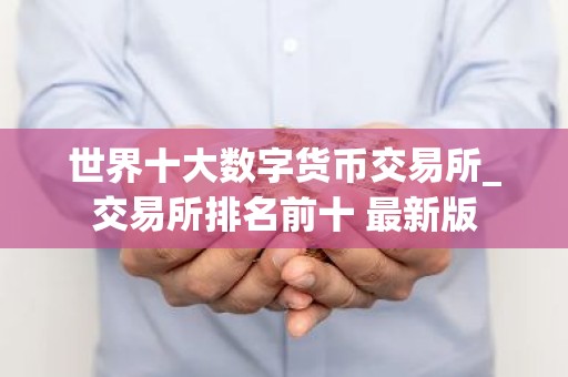 世界十大数字货币交易所_交易所排名前十 最新版