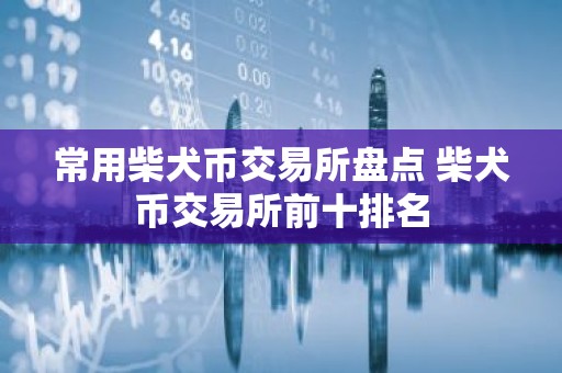 常用柴犬币交易所盘点 柴犬币交易所前十排名