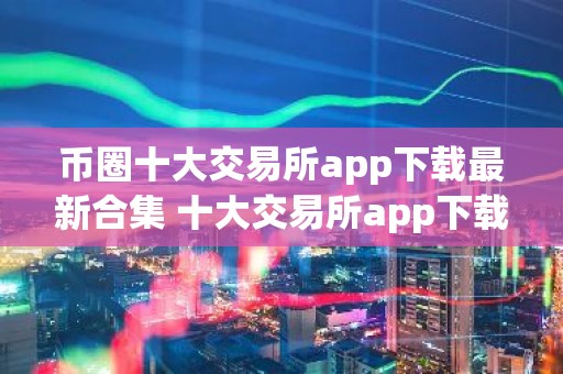 币圈十大交易所app下载最新合集 十大交易所app下载最新推荐榜单