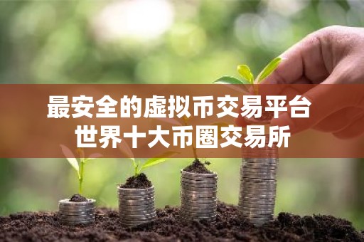 最安全的虚拟币交易平台 世界十大币圈交易所