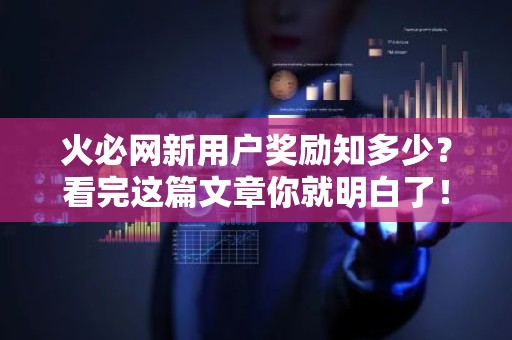 火必网新用户奖励知多少？看完这篇文章你就明白了！