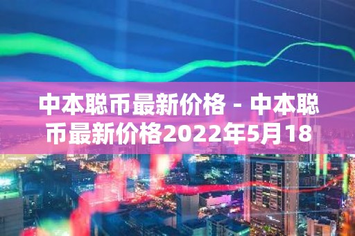 中本聪币最新价格 - 中本聪币最新价格2022年5月18号