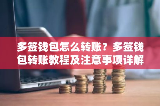 多签钱包怎么转账？多签钱包转账教程及注意事项详解