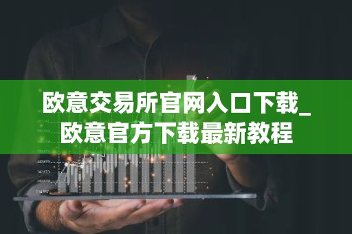 欧意交易所官网入口下载_欧意官方下载最新教程