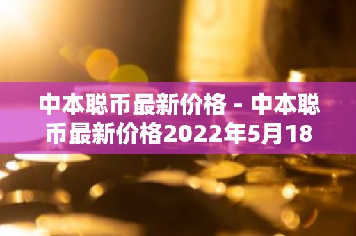 中本聪币最新价格 - 中本聪币最新价格2022年5月18号