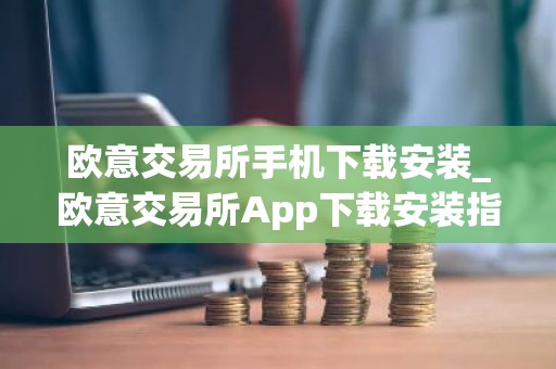 欧意交易所手机下载安装_欧意交易所App下载安装指南